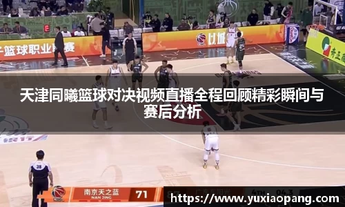 天津同曦篮球对决视频直播全程回顾精彩瞬间与赛后分析