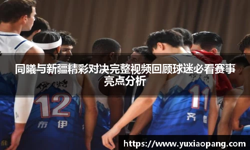 同曦与新疆精彩对决完整视频回顾球迷必看赛事亮点分析